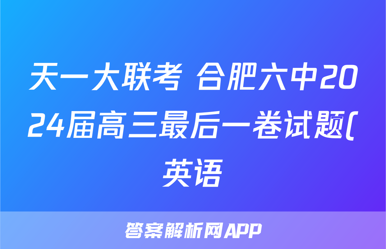 天一大联考 合肥六中2024届高三最后一卷试题(英语)